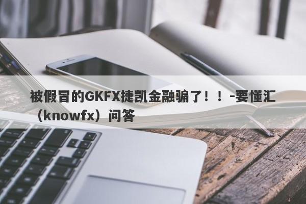 被假冒的GKFX捷凯金融骗了！！-要懂汇（knowfx）问答-第1张图片-要懂汇圈网