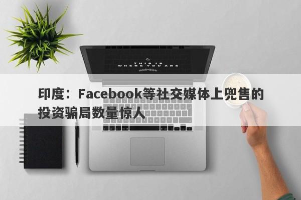 印度：Facebook等社交媒体上兜售的投资骗局数量惊人-第1张图片-要懂汇圈网