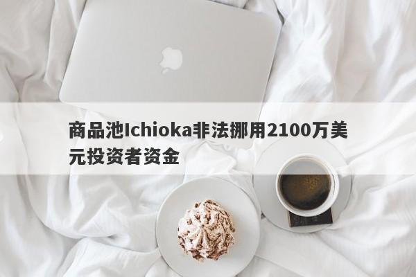 商品池Ichioka非法挪用2100万美元投资者资金-第1张图片-要懂汇圈网