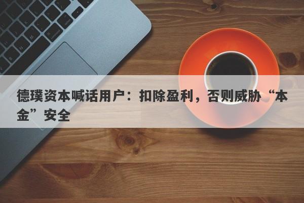 德璞资本喊话用户：扣除盈利，否则威胁“本金”安全-第1张图片-要懂汇圈网