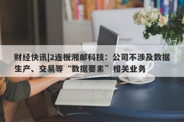 财经快讯|2连板湘邮科技：公司不涉及数据生产、交易等“数据要素”相关业务-第1张图片-要懂汇圈网