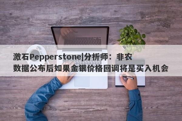 激石Pepperstone|分析师：非农数据公布后如果金银价格回调将是买入机会-第1张图片-要懂汇圈网