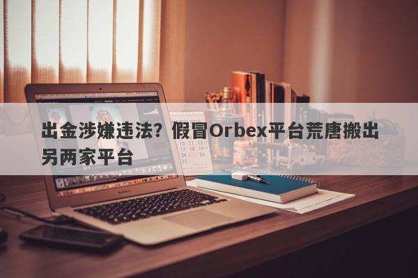 出金涉嫌违法？假冒Orbex平台荒唐搬出另两家平台-第1张图片-要懂汇圈网