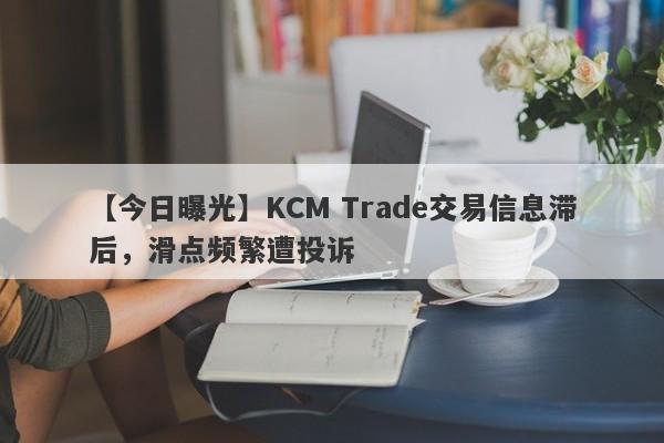 【今日曝光】KCM Trade交易信息滞后，滑点频繁遭投诉
-第1张图片-要懂汇圈网