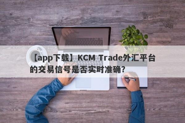 【app下载】KCM Trade外汇平台的交易信号是否实时准确？
-第1张图片-要懂汇圈网