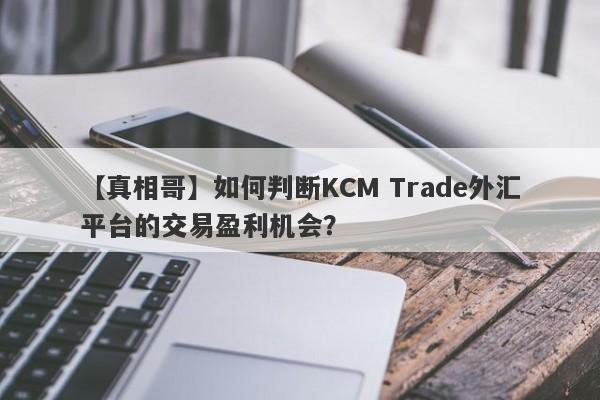 【真相哥】如何判断KCM Trade外汇平台的交易盈利机会？
-第1张图片-要懂汇圈网