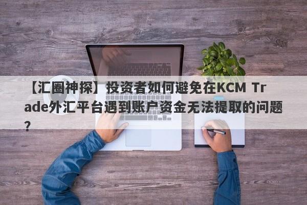 【汇圈神探】投资者如何避免在KCM Trade外汇平台遇到账户资金无法提取的问题？
-第1张图片-要懂汇圈网