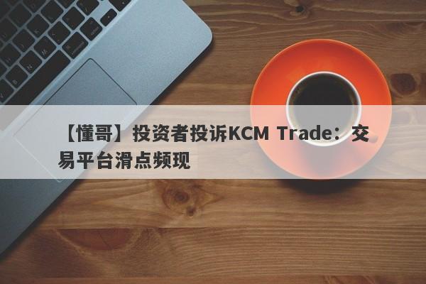 【懂哥】投资者投诉KCM Trade：交易平台滑点频现
-第1张图片-要懂汇圈网