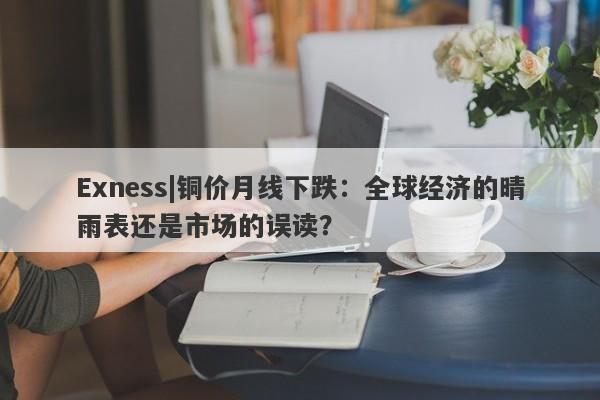 Exness|铜价月线下跌：全球经济的晴雨表还是市场的误读？-第1张图片-要懂汇圈网