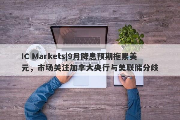 IC Markets|9月降息预期拖累美元，市场关注加拿大央行与美联储分歧-第1张图片-要懂汇圈网