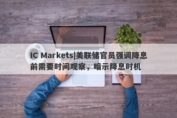 IC Markets|美联储官员强调降息前需要时间观察，暗示降息时机-第1张图片-要懂汇圈网