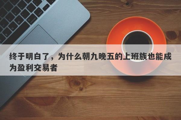 终于明白了，为什么朝九晚五的上班族也能成为盈利交易者-第1张图片-要懂汇圈网