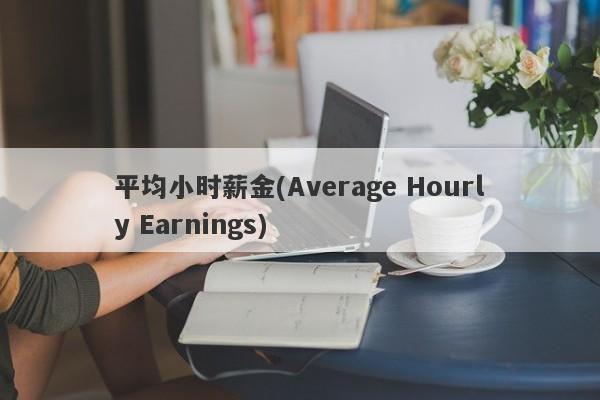 平均小时薪金(Average Hourly Earnings)-第1张图片-要懂汇圈网