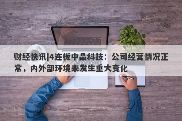 财经快讯|4连板中晶科技：公司经营情况正常，内外部环境未发生重大变化-第1张图片-要懂汇圈网