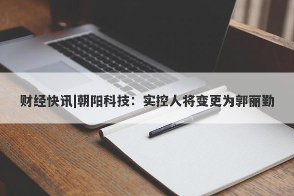 财经快讯|朝阳科技：实控人将变更为郭丽勤-第1张图片-要懂汇圈网