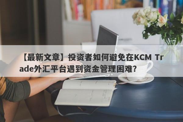 【最新文章】投资者如何避免在KCM Trade外汇平台遇到资金管理困难？-第1张图片-要懂汇圈网