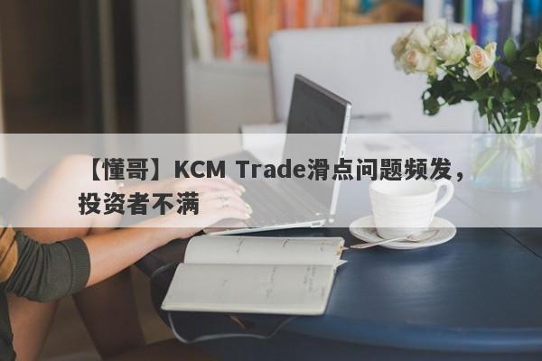 【懂哥】KCM Trade滑点问题频发，投资者不满-第1张图片-要懂汇圈网