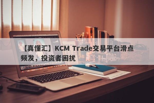 【真懂汇】KCM Trade交易平台滑点频发，投资者困扰-第1张图片-要懂汇圈网