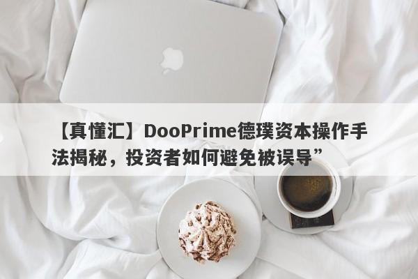 【真懂汇】DooPrime德璞资本操作手法揭秘，投资者如何避免被误导”-第1张图片-要懂汇圈网