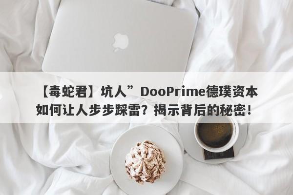 【毒蛇君】坑人”DooPrime德璞资本如何让人步步踩雷？揭示背后的秘密！-第1张图片-要懂汇圈网