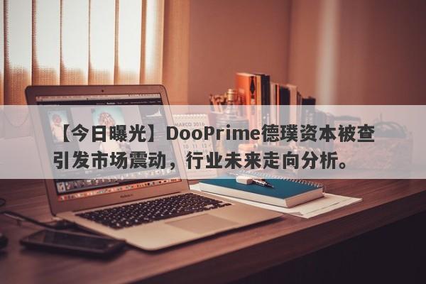 【今日曝光】DooPrime德璞资本被查引发市场震动，行业未来走向分析。-第1张图片-要懂汇圈网