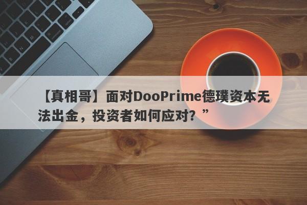 【真相哥】面对DooPrime德璞资本无法出金，投资者如何应对？”-第1张图片-要懂汇圈网