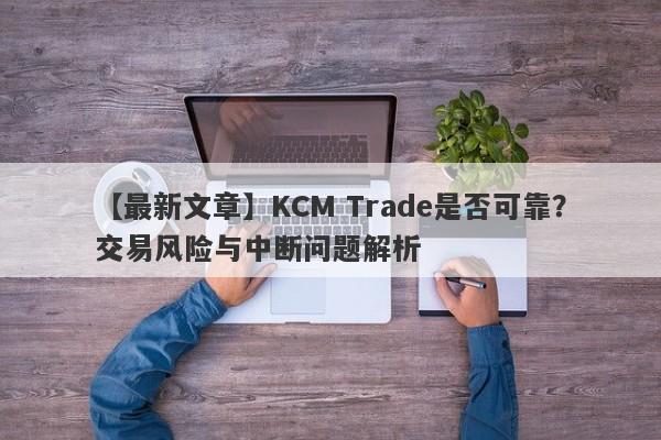 【最新文章】KCM Trade是否可靠？交易风险与中断问题解析-第1张图片-要懂汇圈网