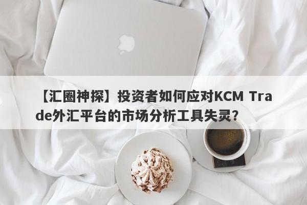 【汇圈神探】投资者如何应对KCM Trade外汇平台的市场分析工具失灵？-第1张图片-要懂汇圈网