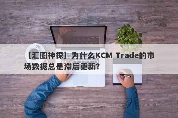 【汇圈神探】为什么KCM Trade的市场数据总是滞后更新？-第1张图片-要懂汇圈网