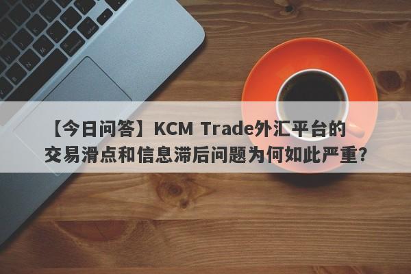 【今日问答】KCM Trade外汇平台的交易滑点和信息滞后问题为何如此严重？-第1张图片-要懂汇圈网