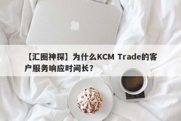 【汇圈神探】为什么KCM Trade的客户服务响应时间长？-第1张图片-要懂汇圈网