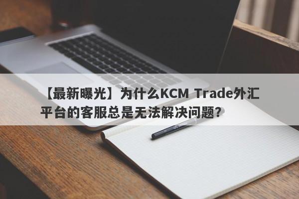 【最新曝光】为什么KCM Trade外汇平台的客服总是无法解决问题？-第1张图片-要懂汇圈网