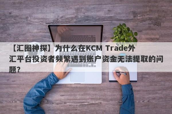 【汇圈神探】为什么在KCM Trade外汇平台投资者频繁遇到账户资金无法提取的问题？-第1张图片-要懂汇圈网