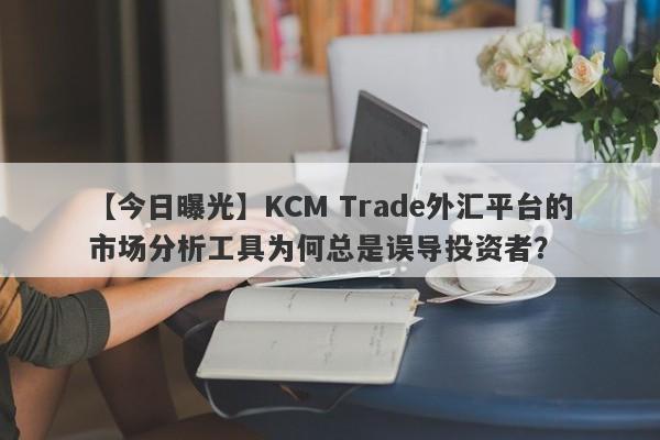 【今日曝光】KCM Trade外汇平台的市场分析工具为何总是误导投资者？-第1张图片-要懂汇圈网