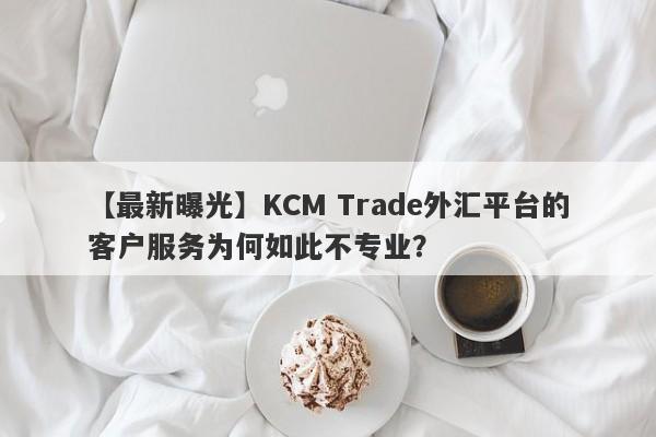 【最新曝光】KCM Trade外汇平台的客户服务为何如此不专业？-第1张图片-要懂汇圈网