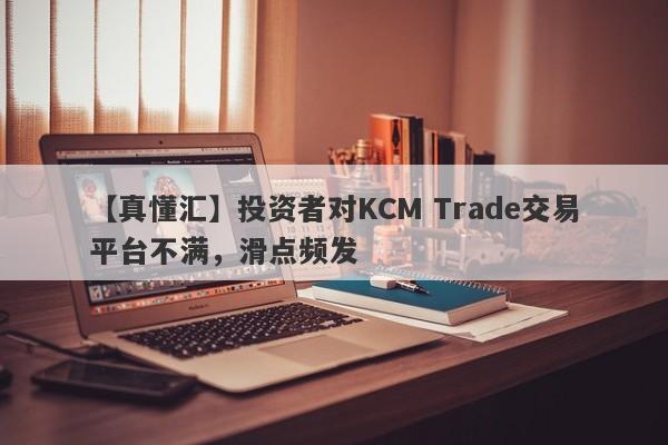 【真懂汇】投资者对KCM Trade交易平台不满，滑点频发-第1张图片-要懂汇圈网