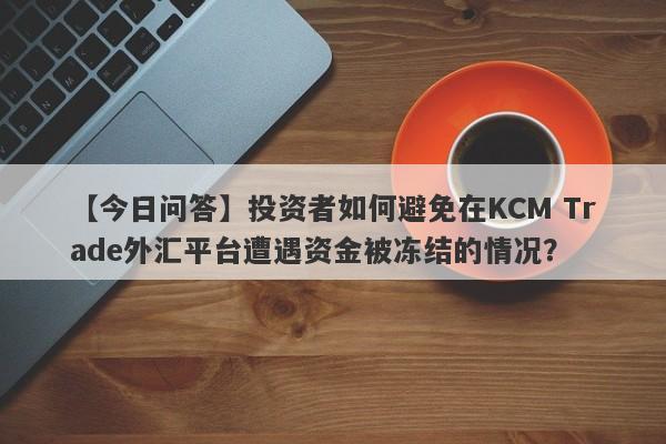 【今日问答】投资者如何避免在KCM Trade外汇平台遭遇资金被冻结的情况？-第1张图片-要懂汇圈网