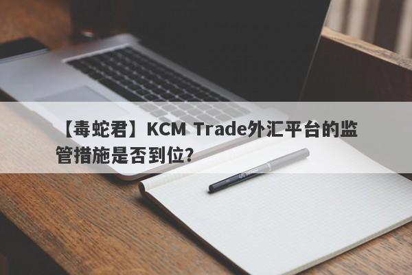 【毒蛇君】KCM Trade外汇平台的监管措施是否到位？-第1张图片-要懂汇圈网