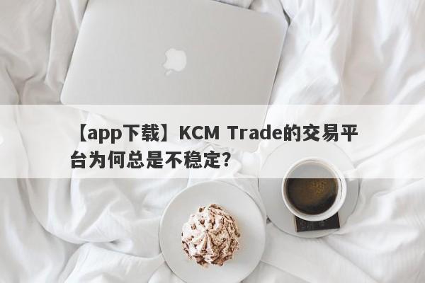 【app下载】KCM Trade的交易平台为何总是不稳定？-第1张图片-要懂汇圈网