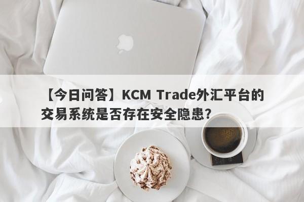 【今日问答】KCM Trade外汇平台的交易系统是否存在安全隐患？-第1张图片-要懂汇圈网