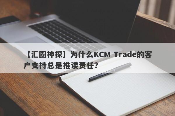 【汇圈神探】为什么KCM Trade的客户支持总是推诿责任？-第1张图片-要懂汇圈网