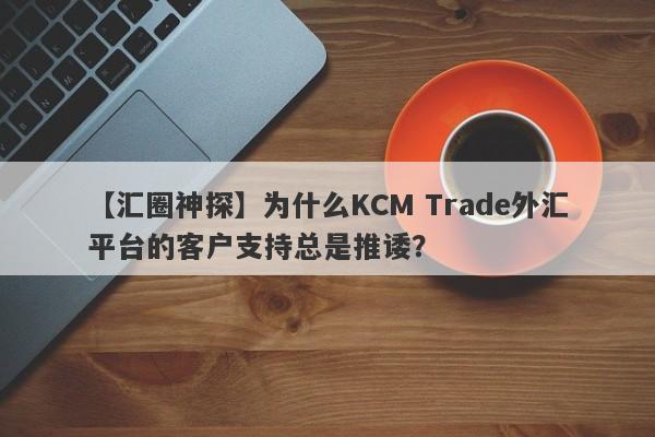 【汇圈神探】为什么KCM Trade外汇平台的客户支持总是推诿？-第1张图片-要懂汇圈网