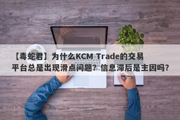 【毒蛇君】为什么KCM Trade的交易平台总是出现滑点问题？信息滞后是主因吗？-第1张图片-要懂汇圈网