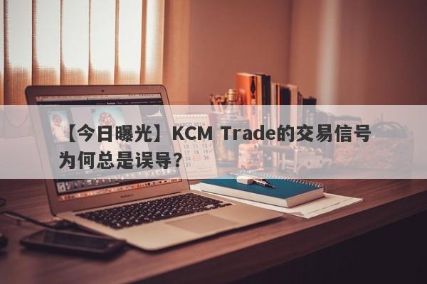 【今日曝光】KCM Trade的交易信号为何总是误导？-第1张图片-要懂汇圈网