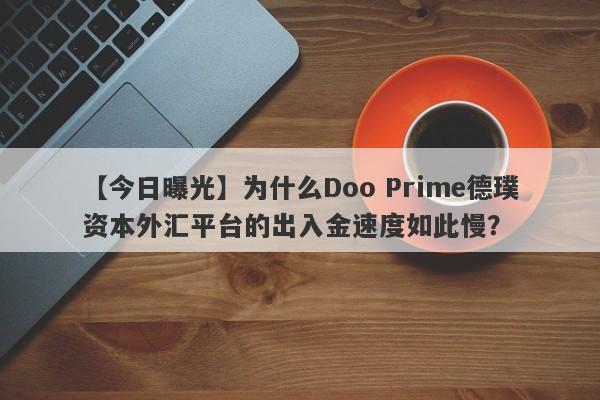 【今日曝光】为什么Doo Prime德璞资本外汇平台的出入金速度如此慢？-第1张图片-要懂汇圈网