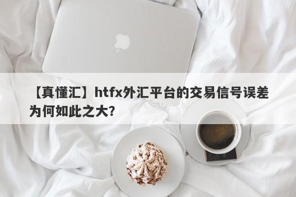 【真懂汇】htfx外汇平台的交易信号误差为何如此之大？-第1张图片-要懂汇圈网