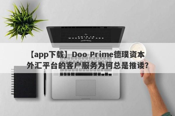 【app下载】Doo Prime德璞资本外汇平台的客户服务为何总是推诿？-第1张图片-要懂汇圈网