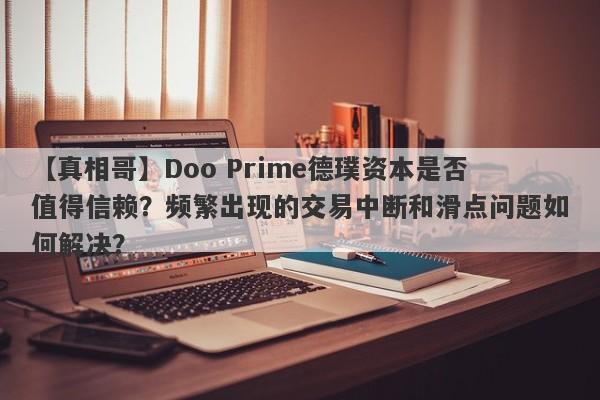 【真相哥】Doo Prime德璞资本是否值得信赖？频繁出现的交易中断和滑点问题如何解决？-第1张图片-要懂汇圈网