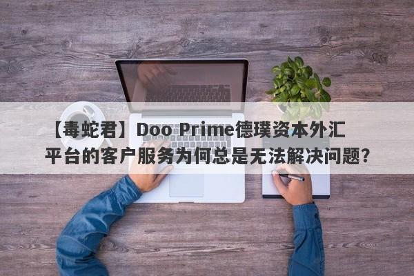 【毒蛇君】Doo Prime德璞资本外汇平台的客户服务为何总是无法解决问题？-第1张图片-要懂汇圈网