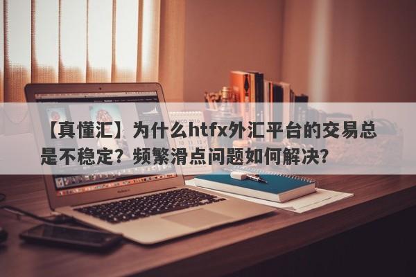 【真懂汇】为什么htfx外汇平台的交易总是不稳定？频繁滑点问题如何解决？-第1张图片-要懂汇圈网